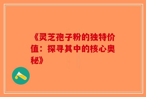 《灵芝孢子粉的独特价值：探寻其中的核心奥秘》
