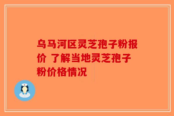 乌马河区灵芝孢子粉报价 了解当地灵芝孢子粉价格情况