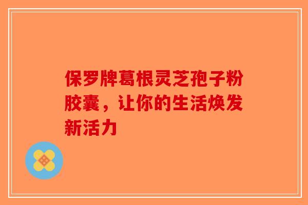 保罗牌葛根灵芝孢子粉胶囊，让你的生活焕发新活力
