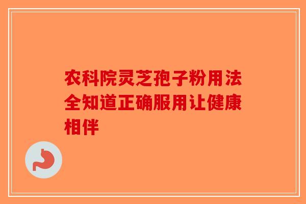 农科院灵芝孢子粉用法全知道正确服用让健康相伴