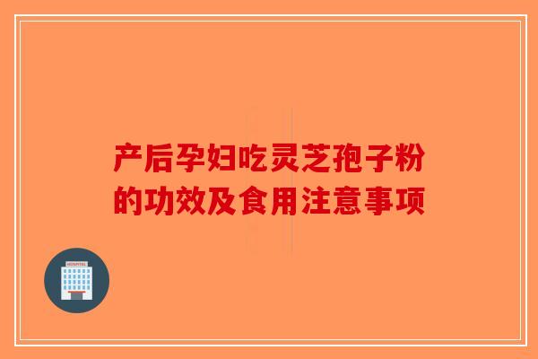 产后孕妇吃灵芝孢子粉的功效及食用注意事项