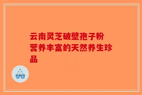 云南灵芝破壁孢子粉 营养丰富的天然养生珍品