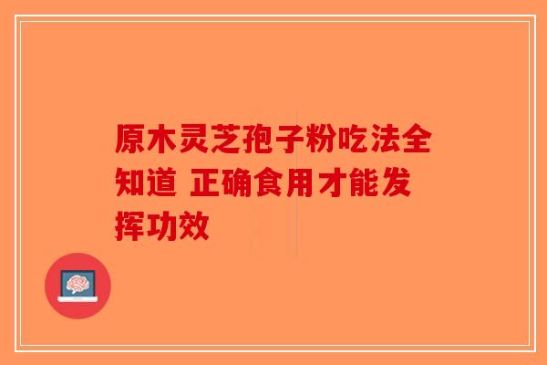 原木灵芝孢子粉吃法全知道 正确食用才能发挥功效