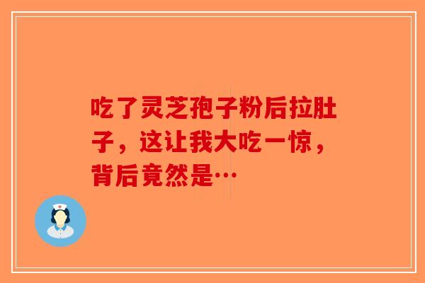 吃了灵芝孢子粉后拉肚子，这让我大吃一惊，背后竟然是…