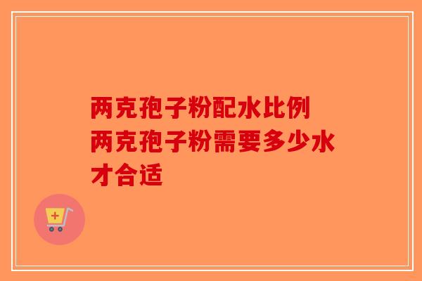 两克孢子粉配水比例 两克孢子粉需要多少水才合适