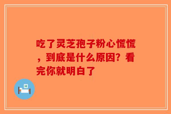 吃了灵芝孢子粉心慌慌，到底是什么原因？看完你就明白了