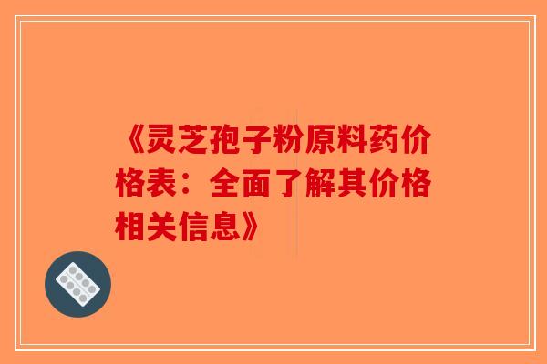 《灵芝孢子粉原料药价格表：全面了解其价格相关信息》