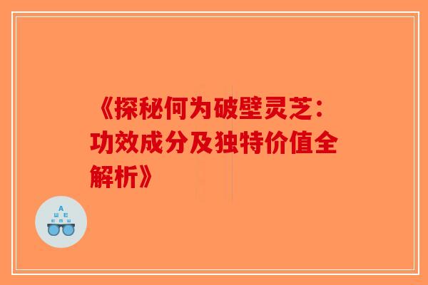 《探秘何为破壁灵芝：功效成分及独特价值全解析》