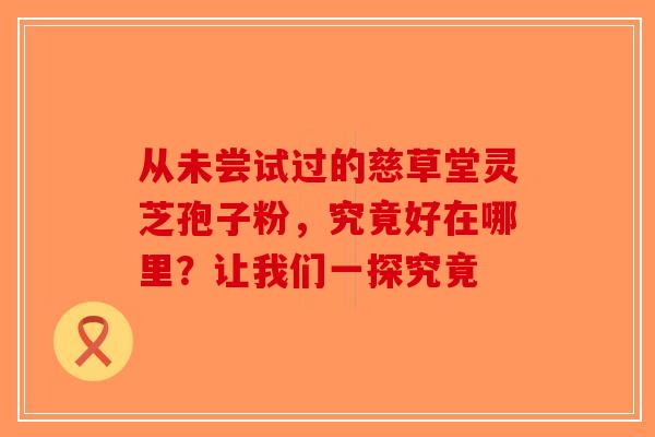 从未尝试过的慈草堂灵芝孢子粉，究竟好在哪里？让我们一探究竟