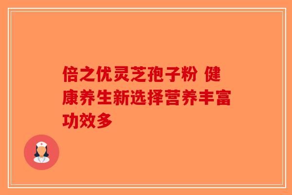 倍之优灵芝孢子粉 健康养生新选择营养丰富功效多