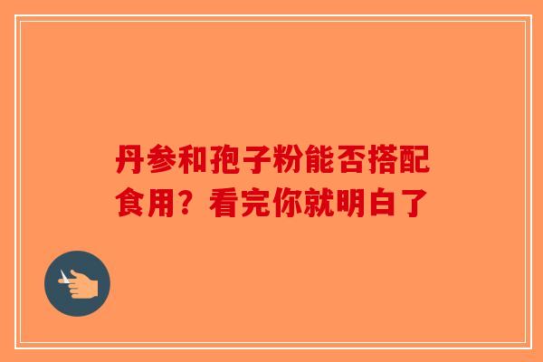 丹参和孢子粉能否搭配食用？看完你就明白了