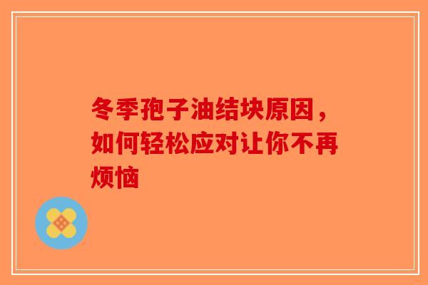 冬季孢子油结块原因，如何轻松应对让你不再烦恼