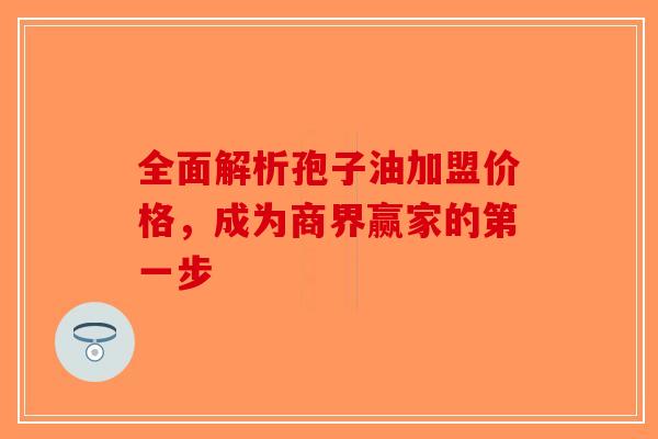 全面解析孢子油加盟价格，成为商界赢家的第一步