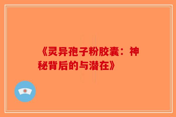 《灵异孢子粉胶囊：神秘背后的与潜在》