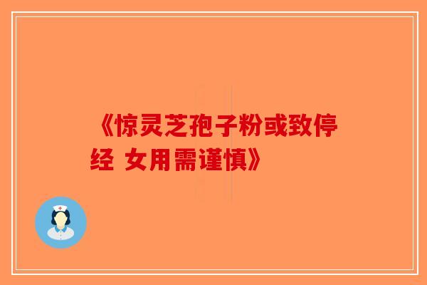 《惊灵芝孢子粉或致停经 女用需谨慎》