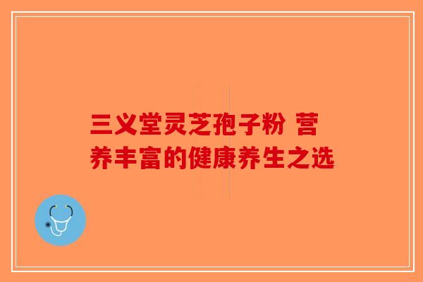 三义堂灵芝孢子粉 营养丰富的健康养生之选