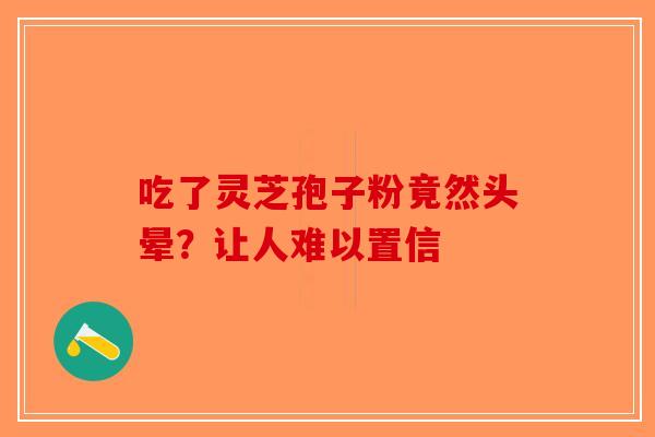 吃了灵芝孢子粉竟然头晕？让人难以置信