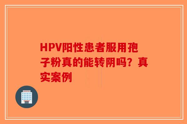 HPV阳性患者服用孢子粉真的能转阴吗？真实案例