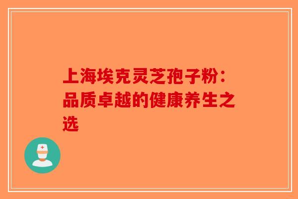 上海埃克灵芝孢子粉：品质卓越的健康养生之选