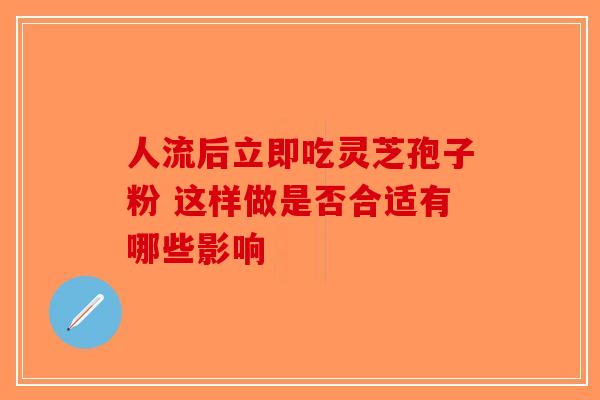 人流后立即吃灵芝孢子粉 这样做是否合适有哪些影响