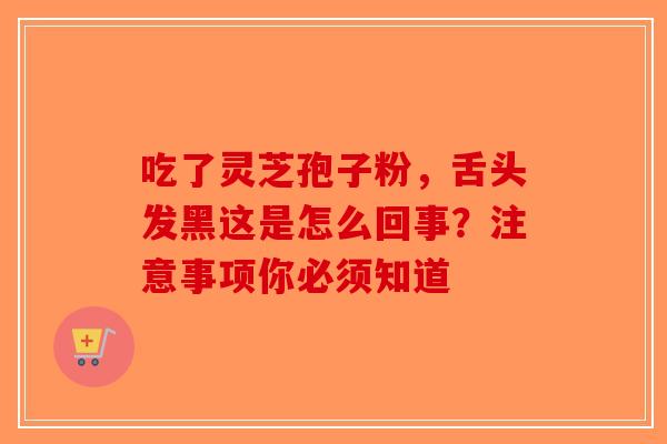 吃了灵芝孢子粉，舌头发黑这是怎么回事？注意事项你必须知道