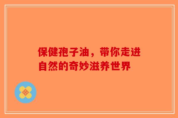 保健孢子油，带你走进自然的奇妙滋养世界