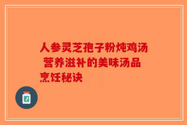 人参灵芝孢子粉炖鸡汤 营养滋补的美味汤品烹饪秘诀
