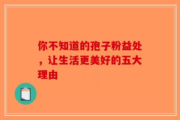 你不知道的孢子粉益处，让生活更美好的五大理由