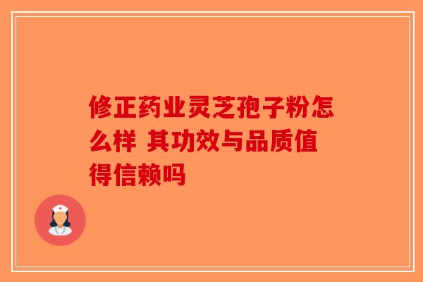 修正药业灵芝孢子粉怎么样 其功效与品质值得信赖吗