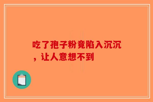 吃了孢子粉竟陷入沉沉，让人意想不到