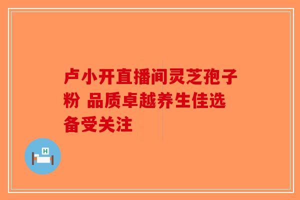 卢小开直播间灵芝孢子粉 品质卓越养生佳选备受关注