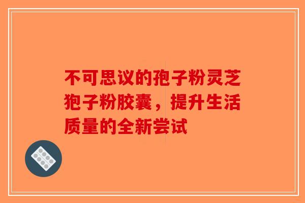 不可思议的孢子粉灵芝狍子粉胶囊，提升生活质量的全新尝试