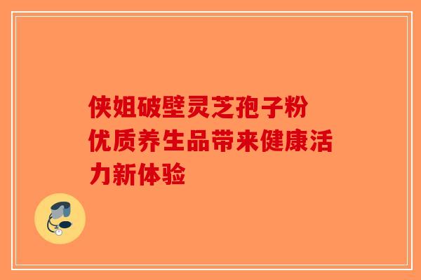 侠姐破壁灵芝孢子粉 优质养生品带来健康活力新体验