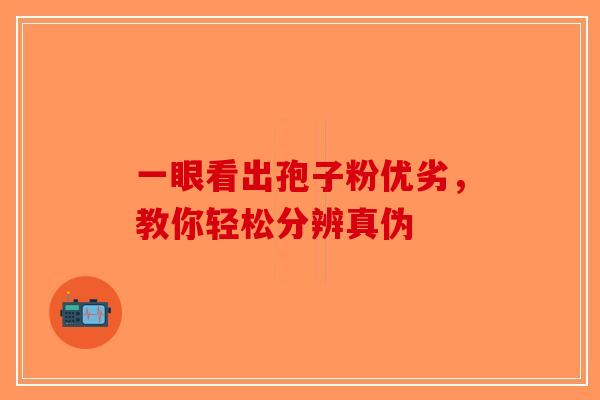 一眼看出孢子粉优劣，教你轻松分辨真伪