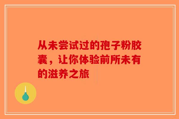 从未尝试过的孢子粉胶囊，让你体验前所未有的滋养之旅