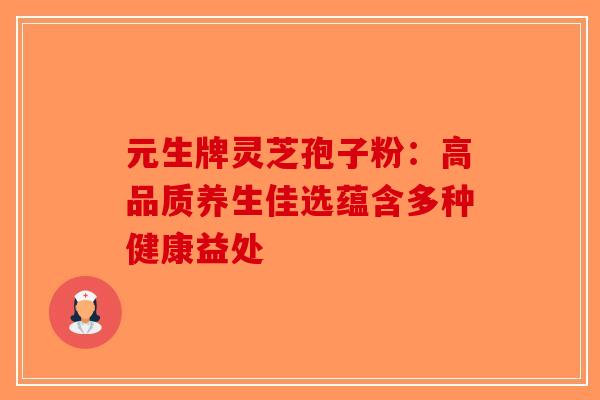 元生牌灵芝孢子粉：高品质养生佳选蕴含多种健康益处