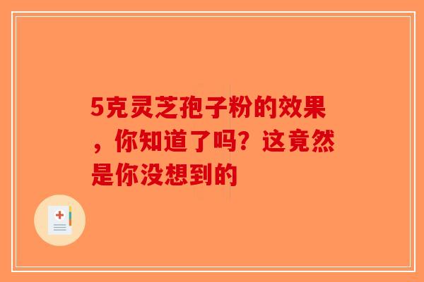 5克灵芝孢子粉的效果，你知道了吗？这竟然是你没想到的