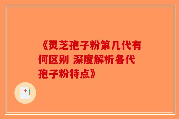 《灵芝孢子粉第几代有何区别 深度解析各代孢子粉特点》