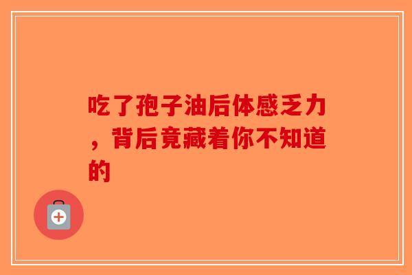 吃了孢子油后体感乏力，背后竟藏着你不知道的