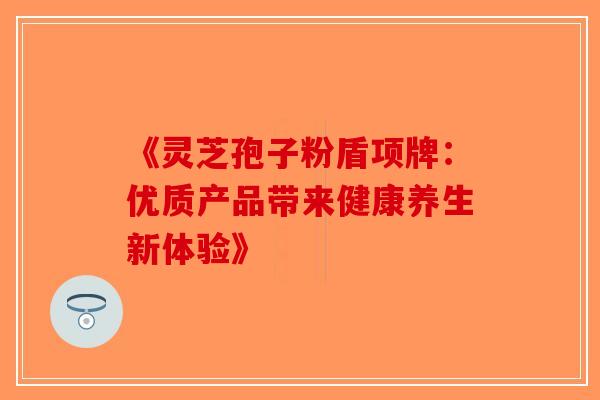 《灵芝孢子粉盾项牌：优质产品带来健康养生新体验》