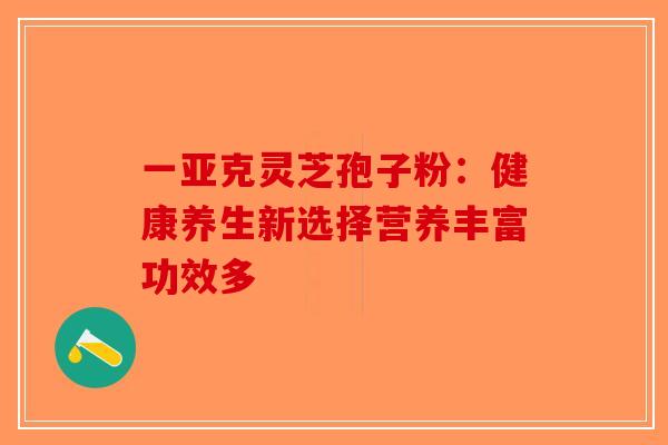 一亚克灵芝孢子粉：健康养生新选择营养丰富功效多