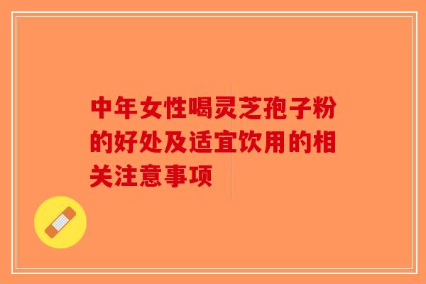 中年女性喝灵芝孢子粉的好处及适宜饮用的相关注意事项