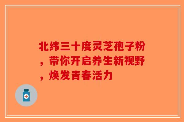 北纬三十度灵芝孢子粉，带你开启养生新视野，焕发青春活力