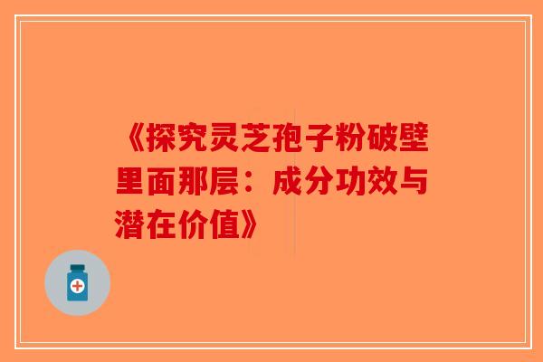 《探究灵芝孢子粉破壁里面那层：成分功效与潜在价值》