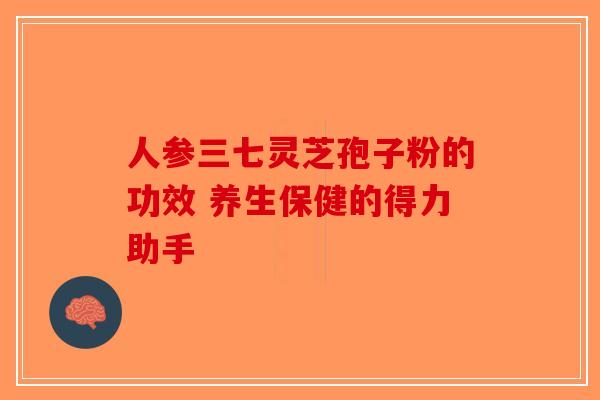 人参三七灵芝孢子粉的功效 养生保健的得力助手
