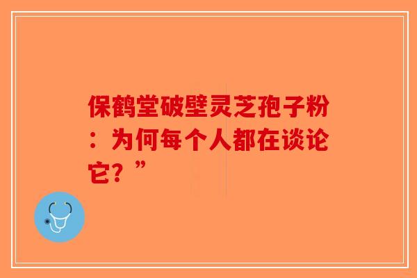保鹤堂破壁灵芝孢子粉：为何每个人都在谈论它？”