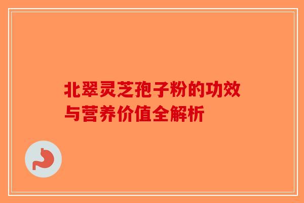 北翠灵芝孢子粉的功效与营养价值全解析