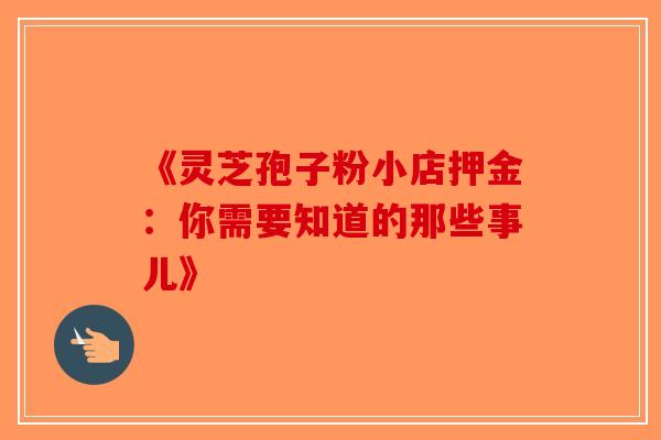 《灵芝孢子粉小店押金：你需要知道的那些事儿》