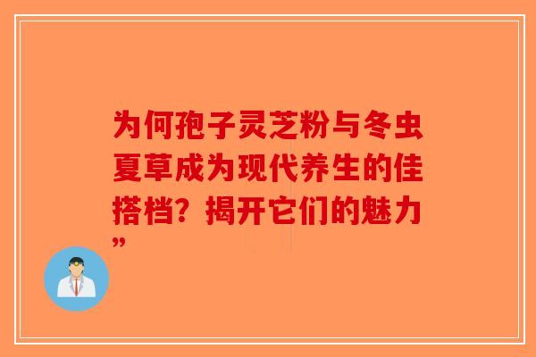 为何孢子灵芝粉与冬虫夏草成为现代养生的佳搭档？揭开它们的魅力”