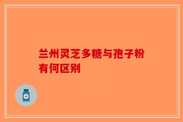 兰州灵芝多糖与孢子粉有何区别